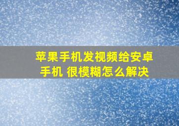 苹果手机发视频给安卓手机 很模糊怎么解决